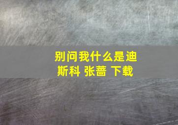 别问我什么是迪斯科 张蔷 下载